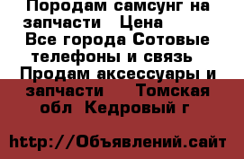  Породам самсунг на запчасти › Цена ­ 200 - Все города Сотовые телефоны и связь » Продам аксессуары и запчасти   . Томская обл.,Кедровый г.